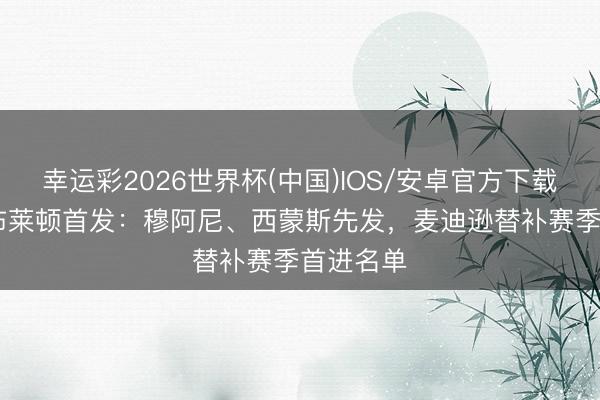 幸运彩2026世界杯(中国)IOS/安卓官方下载 热刺vs布莱顿首发：穆阿尼、西蒙斯先发，麦迪逊替补赛季首进名单