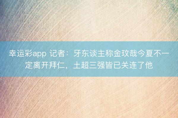 幸运彩app 记者：牙东谈主称金玟哉今夏不一定离开拜仁，土超三强皆已关连了他