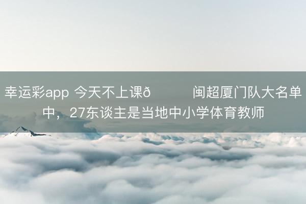 幸运彩app 今天不上课😂闽超厦门队大名单中，27东谈主是当地中小学体育教师