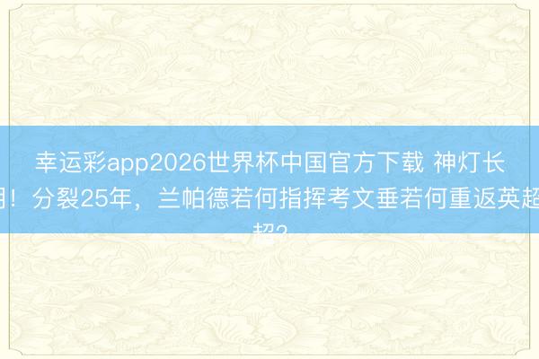 幸运彩app2026世界杯中国官方下载 神灯长明！分裂25年，兰帕德若何指挥考文垂若何重返英超？