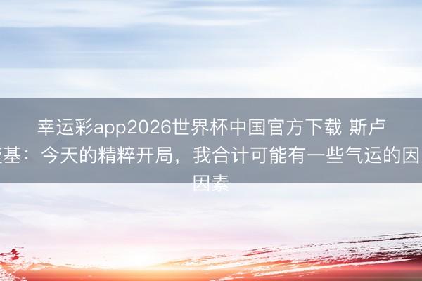 幸运彩app2026世界杯中国官方下载 斯卢茨基：今天的精粹开局，我合计可能有一些气运的因素