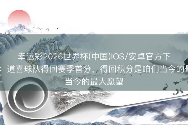 幸运彩2026世界杯(中国)IOS/安卓官方下载 牛力：道喜球队得回赛季首分，得回积分是咱们当今的最大愿望