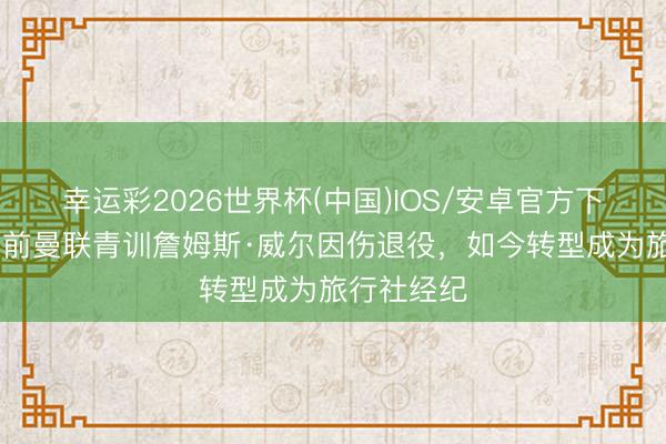 幸运彩2026世界杯(中国)IOS/安卓官方下载 真棒！前曼联青训詹姆斯·威尔因伤退役，如今转型成为旅行社经纪