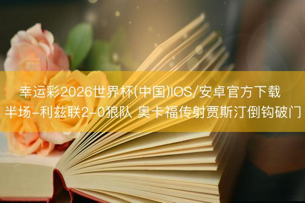 幸运彩2026世界杯(中国)IOS/安卓官方下载 半场-利兹联2-0狼队 奥卡福传射贾斯汀倒钩破门