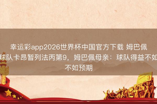 幸运彩app2026世界杯中国官方下载 姆巴佩控股球队卡昂暂列法丙第9，姆巴佩母亲：球队得益不如预期