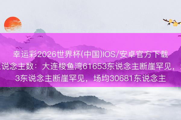 幸运彩2026世界杯(中国)IOS/安卓官方下载 中超第6轮不雅世东说念主数：大连梭鱼湾61653东说念主断崖罕见，场均30681东说念主