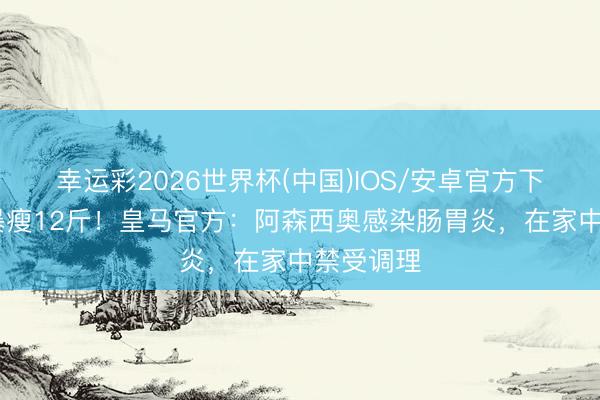 幸运彩2026世界杯(中国)IOS/安卓官方下载 两周暴瘦12斤！皇马官方：阿森西奥感染肠胃炎，在家中禁受调理