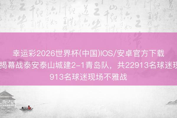 幸运彩2026世界杯(中国)IOS/安卓官方下载 皆鲁超赛揭幕战泰安泰山城建2-1青岛队，共22913名球迷现场不雅战