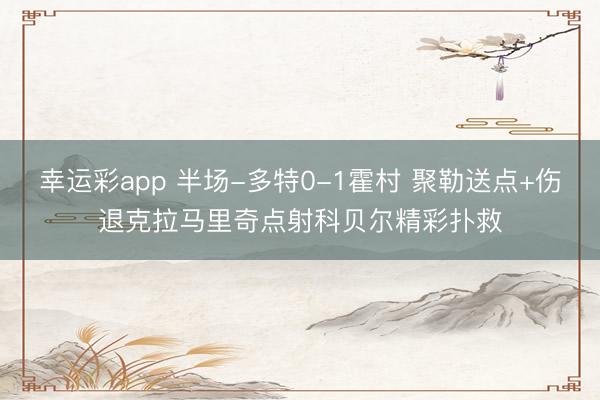 幸运彩app 半场-多特0-1霍村 聚勒送点+伤退克拉马里奇点射科贝尔精彩扑救