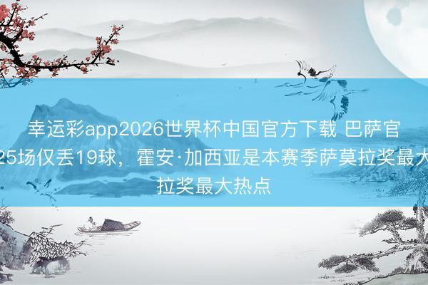 幸运彩app2026世界杯中国官方下载 巴萨官网：25场仅丢19球，霍安·加西亚是本赛季萨莫拉奖最大热点