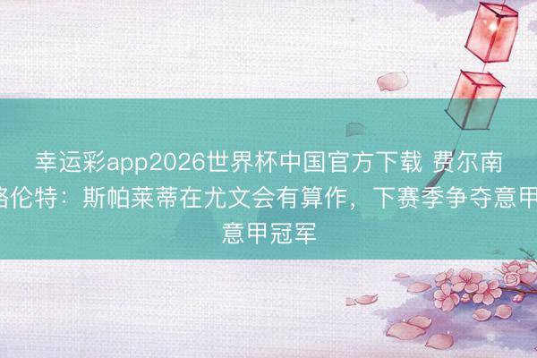 幸运彩app2026世界杯中国官方下载 费尔南多·略伦特：斯帕莱蒂在尤文会有算作，下赛季争夺意甲冠军