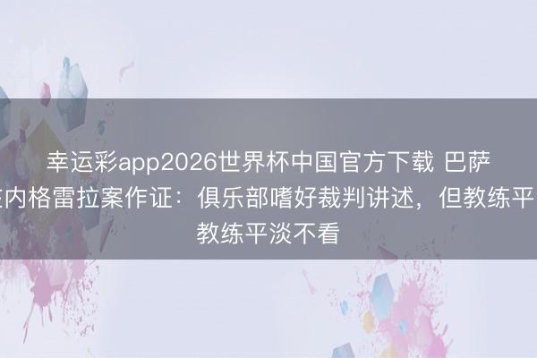 幸运彩app2026世界杯中国官方下载 巴萨领队在内格雷拉案作证：俱乐部嗜好裁判讲述，但教练平淡不看