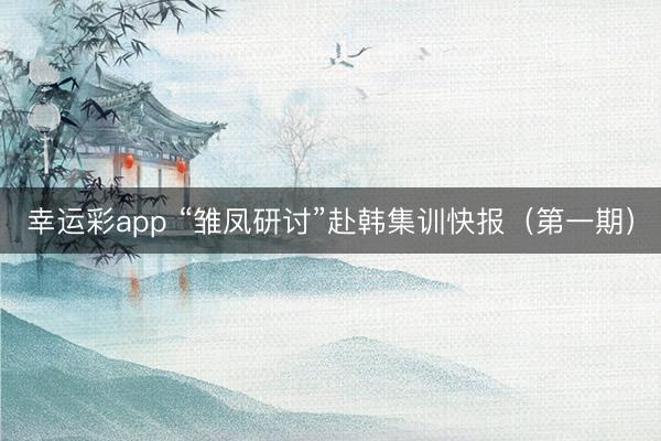 幸运彩app “雏凤研讨”赴韩集训快报（第一期）