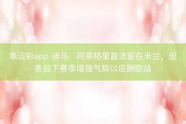 幸运彩app 迪马：阿莱格里首选留在米兰，但条目下赛季增强气势以应酬欧战