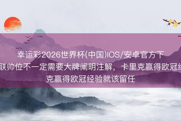 幸运彩2026世界杯(中国)IOS/安卓官方下载 帕克：曼联帅位不一定需要大牌阐明注解，卡里克赢得欧冠经验就该留任