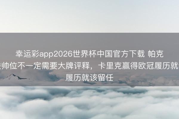 幸运彩app2026世界杯中国官方下载 帕克：曼联帅位不一定需要大牌评释，卡里克赢得欧冠履历就该留任