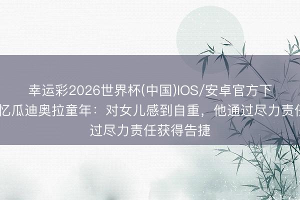 幸运彩2026世界杯(中国)IOS/安卓官方下载 父亲回忆瓜迪奥拉童年：对女儿感到自重，他通过尽力责任获得告捷