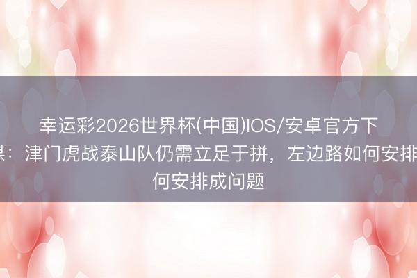 幸运彩2026世界杯(中国)IOS/安卓官方下载 津媒：津门虎战泰山队仍需立足于拼，左边路如何安排成问题