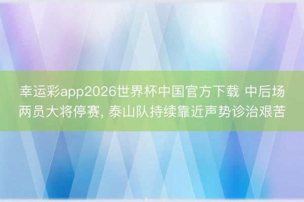 幸运彩app2026世界杯中国官方下载 中后场两员大将停赛, 泰山队持续靠近声势诊治艰苦