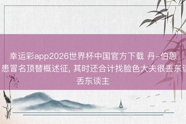 幸运彩app2026世界杯中国官方下载 丹-伯恩: 曾患冒名顶替概述征, 其时还合计找脸色大夫很丢东谈主