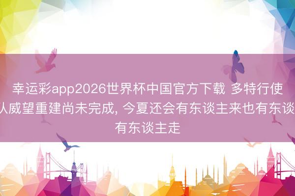 幸运彩app2026世界杯中国官方下载 多特行使: 球队威望重建尚未完成, 今夏还会有东谈主来也有东谈主走