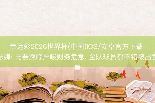 幸运彩2026世界杯(中国)IOS/安卓官方下载 法媒: 马赛濒临严峻财务危急, 全队球员都不错被出售