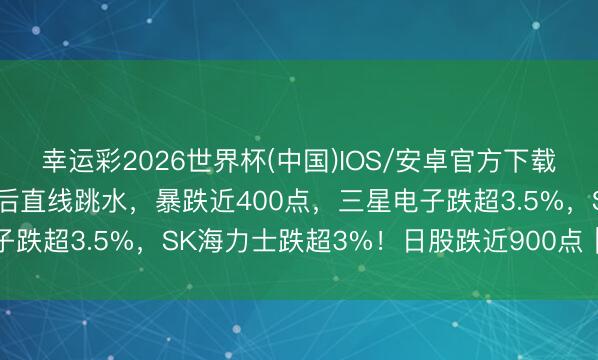 幸运彩2026世界杯(中国)IOS/安卓官方下载 突发！韩国股市蜕变高后直线跳水，暴跌近400点，三星电子跌超3.5%，SK海力士跌超3%！日股跌近900点｜日韩股市