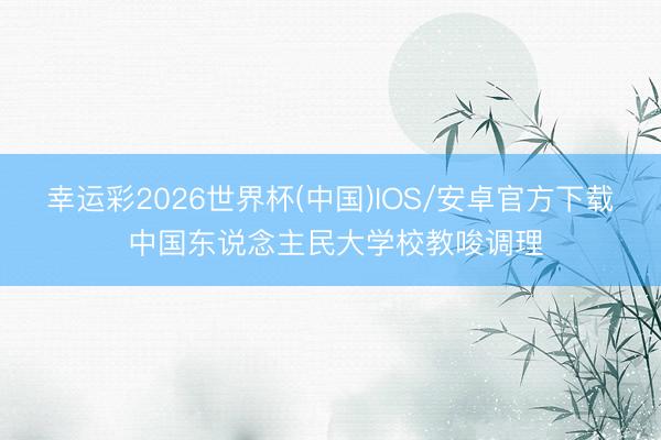 幸运彩2026世界杯(中国)IOS/安卓官方下载 中国东说念主民大学校教唆调理