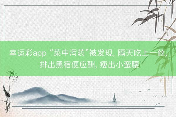 幸运彩app “菜中泻药”被发现, 隔天吃上一丝, 排出黑宿便应酬, 瘦出小蛮腰