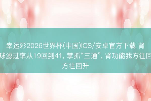 幸运彩2026世界杯(中国)IOS/安卓官方下载 肾小球滤过率从19回到41, 掌抓“三通”, 肾功能我方往回升