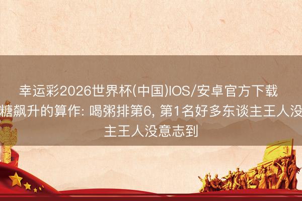 幸运彩2026世界杯(中国)IOS/安卓官方下载 加快血糖飙升的算作: 喝粥排第6, 第1名好多东谈主王人没意志到