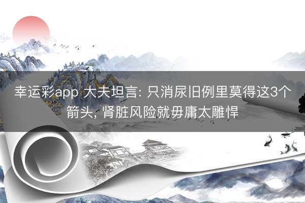 幸运彩app 大夫坦言: 只消尿旧例里莫得这3个箭头, 肾脏风险就毋庸太雕悍