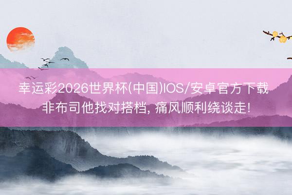 幸运彩2026世界杯(中国)IOS/安卓官方下载 非布司他找对搭档, 痛风顺利绕谈走!