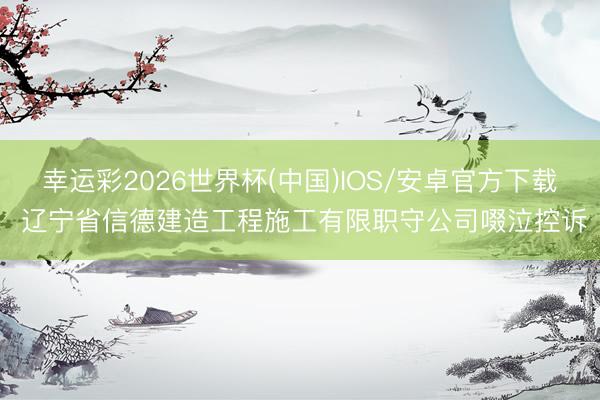 幸运彩2026世界杯(中国)IOS/安卓官方下载 辽宁省信德建造工程施工有限职守公司啜泣控诉