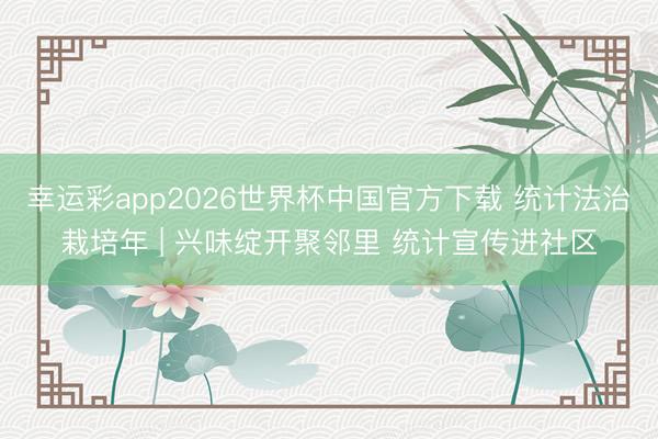 幸运彩app2026世界杯中国官方下载 统计法治栽培年 | 兴味绽开聚邻里 统计宣传进社区