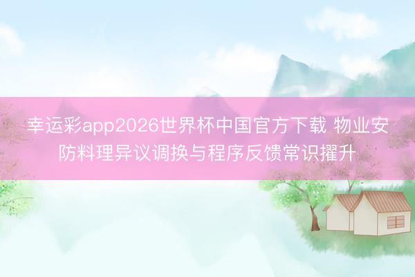 幸运彩app2026世界杯中国官方下载 物业安防料理异议调换与程序反馈常识擢升