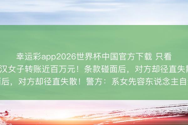 幸运彩app2026世界杯中国官方下载 只看了网恋对象1张像片，武汉女子转账近百万元！条款碰面后，对方却径直失散！警方：系女先容东说念主自编自导