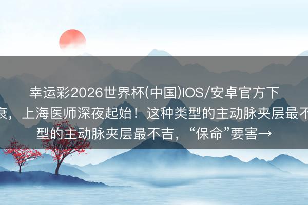 幸运彩2026世界杯(中国)IOS/安卓官方下载 1小时弘扬为心衰，上海医师深夜起始！这种类型的主动脉夹层最不吉，“保命”要害→