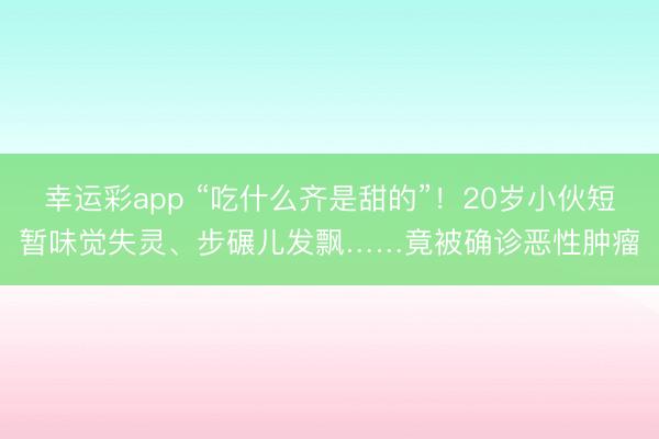 幸运彩app “吃什么齐是甜的”！20岁小伙短暂味觉失灵、步碾儿发飘……竟被确诊恶性肿瘤
