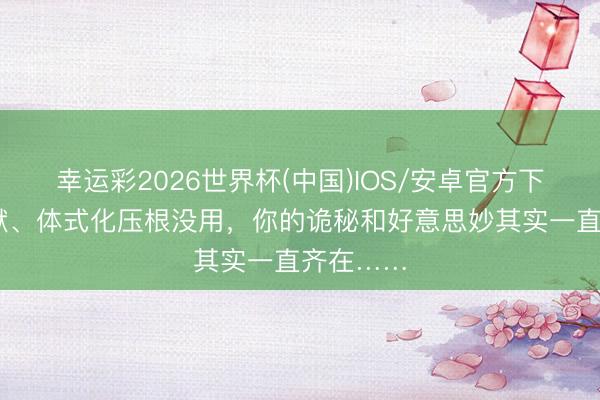 幸运彩2026世界杯(中国)IOS/安卓官方下载 删文献、体式化压根没用，你的诡秘和好意思妙其实一直齐在……
