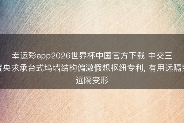 幸运彩app2026世界杯中国官方下载 中交三航院央求承台式坞墙结构偏激假想枢纽专利, 有用远隔变形
