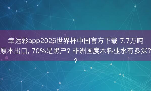 幸运彩app2026世界杯中国官方下载 7.7万吨原木出口, 70%是黑户? 非洲国度木料业水有多深?