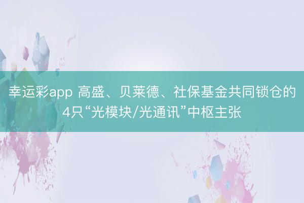 幸运彩app 高盛、贝莱德、社保基金共同锁仓的4只“光模块/光通讯”中枢主张