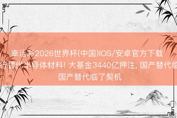 幸运彩2026世界杯(中国)IOS/安卓官方下载 15家不行替代半导体材料! 大基金3440亿押注, 国产替代临了契机