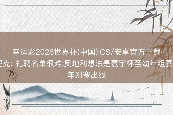 幸运彩2026世界杯(中国)IOS/安卓官方下载 朗尼克: 礼聘名单很难;奥地利想法是寰宇杯至幼年组赛出线