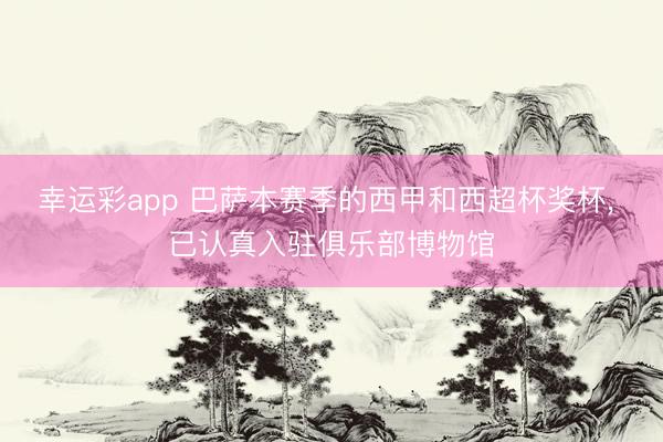 幸运彩app 巴萨本赛季的西甲和西超杯奖杯， 已认真入驻俱乐部博物馆