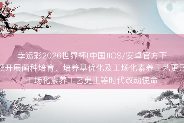 幸运彩2026世界杯(中国)IOS/安卓官方下载 华绿生物: 握续开展菌种培育、培养基优化及工场化素养工艺更正等时代改动使命
