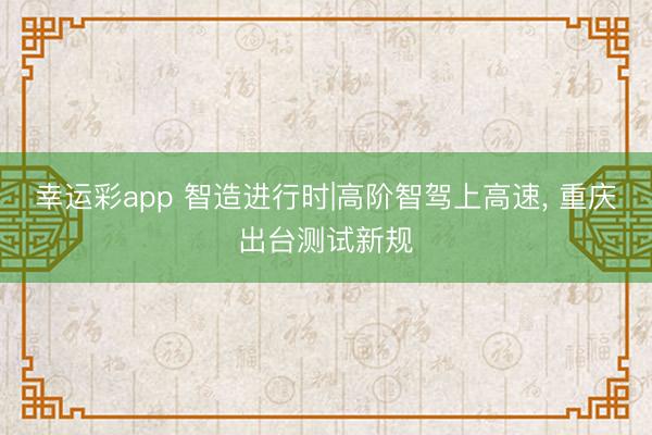 幸运彩app 智造进行时|高阶智驾上高速, 重庆出台测试新规