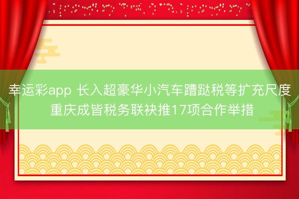 幸运彩app 长入超豪华小汽车蹧跶税等扩充尺度 重庆成皆税务联袂推17项合作举措