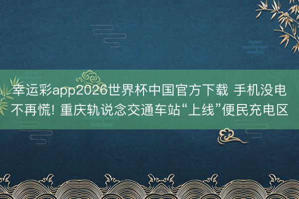 幸运彩app2026世界杯中国官方下载 手机没电不再慌! 重庆轨说念交通车站“上线”便民充电区
